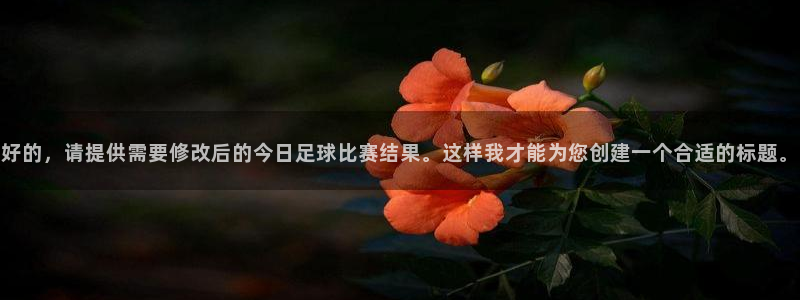 好的，请提供需要修改后的今日足球比赛结果。这样我才能为您创建
