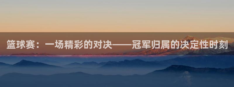 球王会体育官方网：篮球赛：一场精彩的对决——冠军归属的决定性