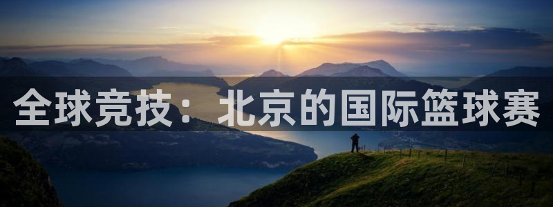 球王会体育app官网入口下载：全球竞技：北京的国际篮球赛