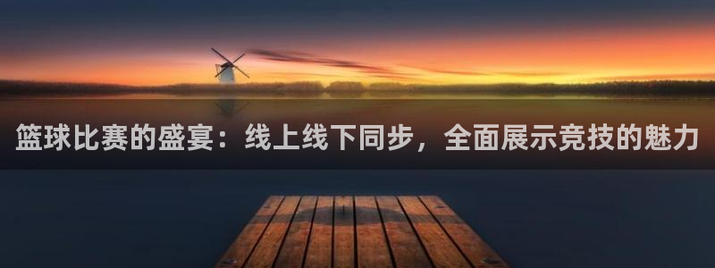 球王会体育app官网入口下载苹果：篮球比赛的盛宴：线上线下同